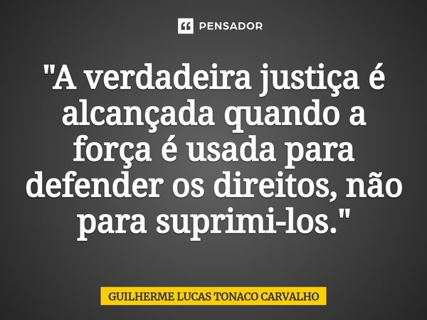 ⁠"A verdadeira justiça é alcançada quando a força é usada para defender os direitos, não para suprimi-los."... Frase de Guilherme Lucas Tonaco Carvalho.