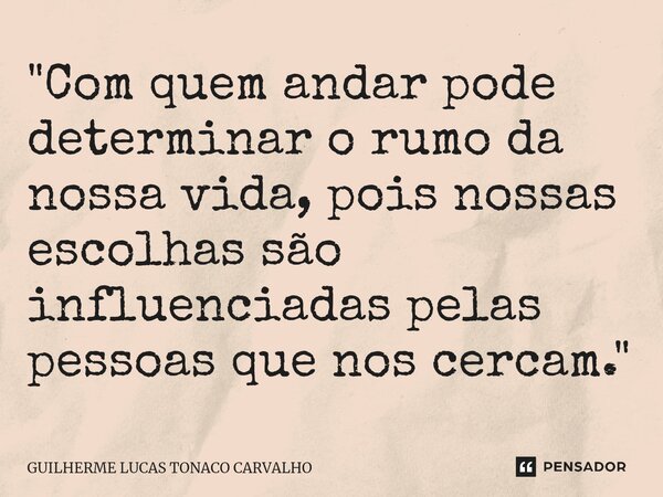 ⁠"Com quem andar pode determinar o rumo da nossa vida, pois nossas escolhas são influenciadas pelas pessoas que nos cercam."... Frase de Guilherme Lucas Tonaco Carvalho.