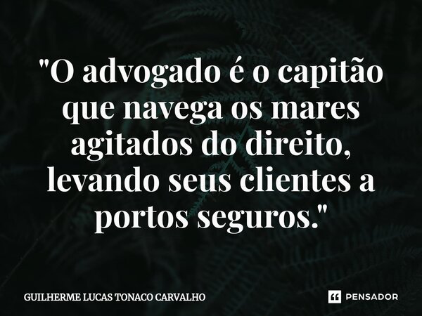 "⁠O advogado é o capitão que navega os mares agitados do direito, levando seus clientes a portos seguros."... Frase de Guilherme Lucas Tonaco Carvalho.