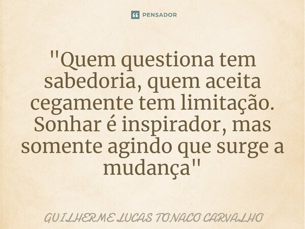 "⁠Quem questiona tem sabedoria, quem aceita cegamente tem limitação. Sonhar é inspirador, mas somente agindo que surge a mudança"... Frase de Guilherme Lucas Tonaco Carvalho.