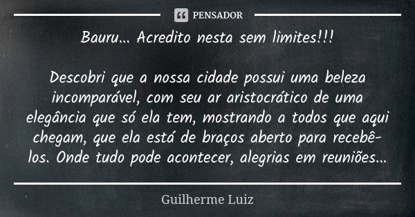 Bauru... Acredito nesta sem limites!!! Descobri que a nossa cidade possui uma beleza incomparável, com seu ar aristocrático de uma elegância que só ela tem, mos... Frase de Guilherme Luiz.