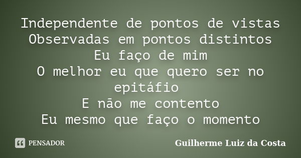 Independente de pontos de vistas Observadas em pontos distintos Eu faço de mim O melhor eu que quero ser no epitáfio E não me contento Eu mesmo que faço o momen... Frase de Guilherme Luiz da Costa.