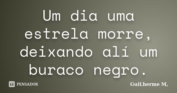 Um dia uma estrela morre, deixando alí um buraco negro.... Frase de Guilherme M.