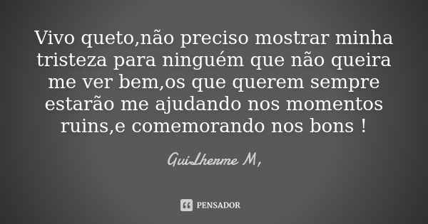 Vivo queto,não preciso mostrar minha tristeza para ninguém que não queira me ver bem,os que querem sempre estarão me ajudando nos momentos ruins,e comemorando n... Frase de GuiLherme M,.