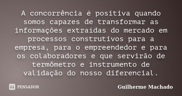 A concorrência é positiva quando somos capazes de transformar as informações extraídas do mercado em processos construtivos para a empresa, para o empreendedor ... Frase de Guilherme Machado.