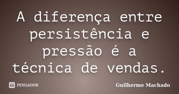 A diferença entre persistência e pressão é a técnica de vendas.... Frase de Guilherme Machado.