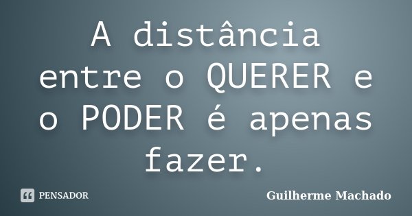 A distância entre o QUERER e o PODER é apenas fazer.... Frase de Guilherme Machado.