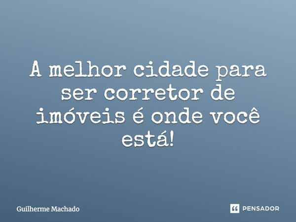 A melhor cidade para ser corretor de imóveis é onde você está!... Frase de Guilherme Machado.