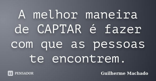 A melhor maneira de CAPTAR é fazer com que as pessoas te encontrem.... Frase de Guilherme Machado.