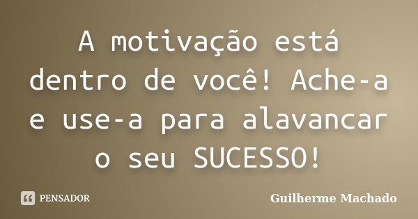 A motivação está dentro de você! Ache-a e use-a para alavancar o seu SUCESSO!... Frase de Guilherme Machado.