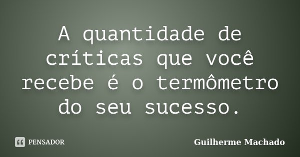 A quantidade de críticas que você recebe é o termômetro do seu sucesso.... Frase de Guilherme Machado.