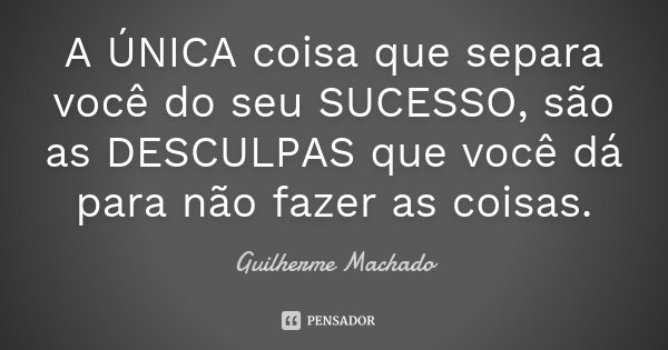 A ÚNICA coisa que separa você do seu SUCESSO, são as DESCULPAS que você dá para não fazer as coisas.... Frase de Guilherme Machado.