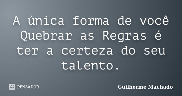 A única forma de você Quebrar as Regras é ter a certeza do seu talento.... Frase de Guilherme Machado.