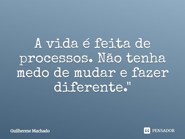 A vida é feita de processos. Não tenha medo de mudar e fazer diferente.... Frase de Guilherme Machado.