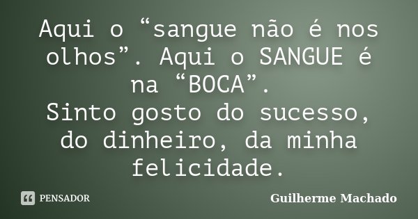 Aqui o “sangue não é nos olhos”. Aqui o SANGUE é na “BOCA”. Sinto gosto do sucesso, do dinheiro, da minha felicidade.... Frase de Guilherme Machado.