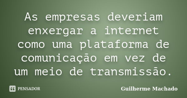 As empresas deveriam enxergar a internet como uma plataforma de comunicação em vez de um meio de transmissão.... Frase de Guilherme Machado.