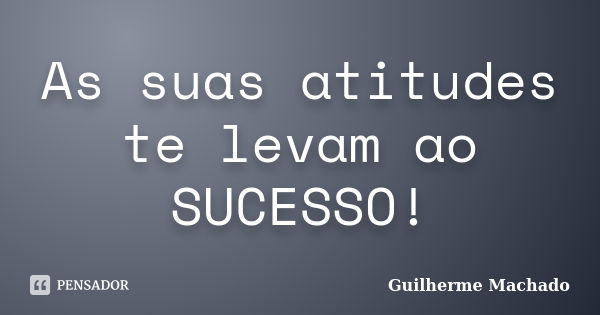 As suas atitudes te levam ao SUCESSO!... Frase de Guilherme Machado.