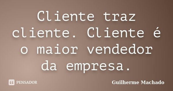 Cliente traz cliente. Cliente é o maior vendedor da empresa.... Frase de Guilherme Machado.