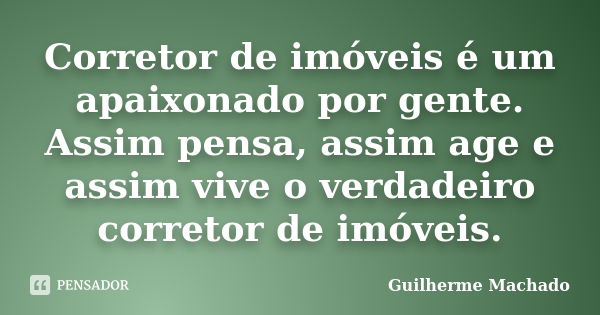 Corretor de imóveis é um apaixonado por gente. Assim pensa, assim age e assim vive o verdadeiro corretor de imóveis.... Frase de Guilherme Machado.