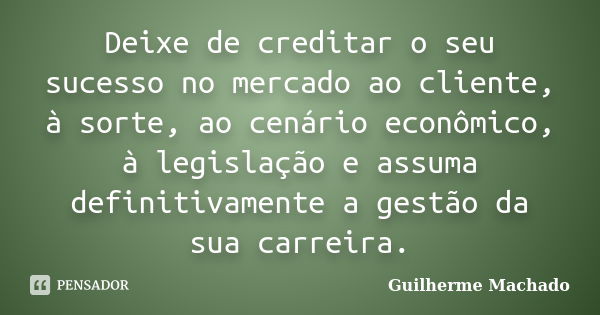 Deixe de creditar o seu sucesso no mercado ao cliente, à sorte, ao cenário econômico, à legislação e assuma definitivamente a gestão da sua carreira.... Frase de Guilherme Machado.