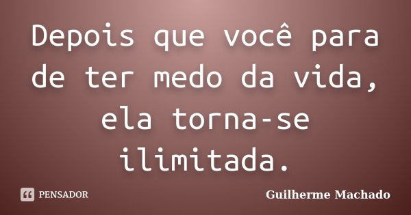 Depois que você para de ter medo da vida, ela torna-se ilimitada.... Frase de Guilherme Machado.