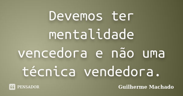 Devemos ter mentalidade vencedora e não uma técnica vendedora.... Frase de Guilherme Machado.