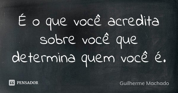 É o que você acredita sobre você que determina quem você é.... Frase de Guilherme Machado.