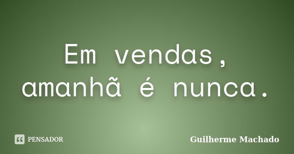 Em vendas, amanhã é nunca.... Frase de Guilherme Machado.