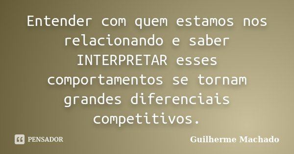 Entender com quem estamos nos relacionando e saber INTERPRETAR esses comportamentos se tornam grandes diferenciais competitivos.... Frase de Guilherme Machado.