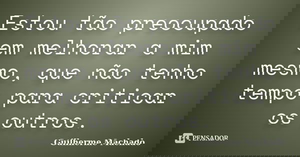 Estou tão preocupado em melhorar a mim mesmo, que não tenho tempo para criticar os outros.... Frase de Guilherme Machado.