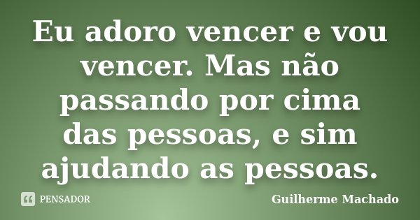Eu adoro vencer e vou vencer. Mas não passando por cima das pessoas, e sim ajudando as pessoas.... Frase de Guilherme Machado.