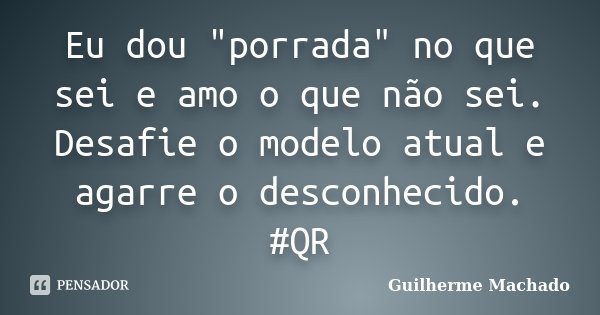 Eu dou "porrada" no que sei e amo o que não sei. Desafie o modelo atual e agarre o desconhecido. ‪#‎QR‬... Frase de Guilherme Machado.