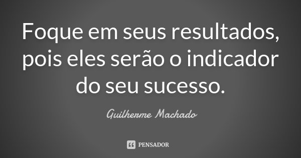 Foque em seus resultados, pois eles serão o indicador do seu sucesso.... Frase de Guilherme Machado.