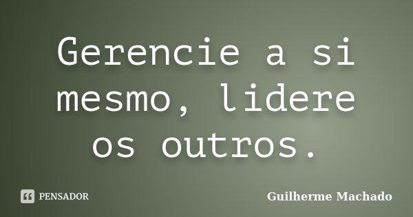Gerencie a si mesmo, lidere os outros.... Frase de Guilherme Machado.