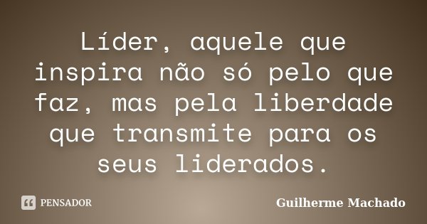 Líder, aquele que inspira não só pelo que faz, mas pela liberdade que transmite para os seus liderados.... Frase de Guilherme Machado.