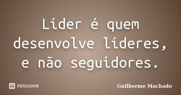 Líder é quem desenvolve líderes, e não seguidores.... Frase de Guilherme Machado.