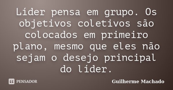 Líder pensa em grupo. Os objetivos coletivos são colocados em primeiro plano, mesmo que eles não sejam o desejo principal do líder.... Frase de Guilherme Machado.