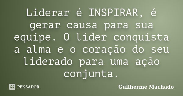 Liderar é INSPIRAR, é gerar causa para sua equipe. O líder conquista a alma e o coração do seu liderado para uma ação conjunta.... Frase de Guilherme Machado.
