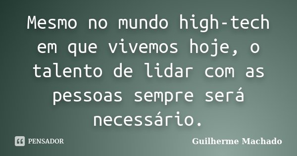 Mesmo no mundo high-tech em que vivemos hoje, o talento de lidar com as pessoas sempre será necessário.... Frase de Guilherme Machado.