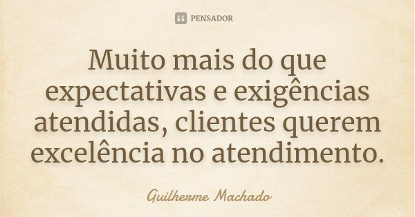Muito mais do que expectativas e exigências atendidas, clientes querem excelência no atendimento.... Frase de Guilherme Machado.