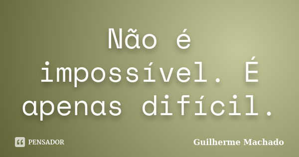 Não é impossível. É apenas difícil.... Frase de Guilherme Machado.