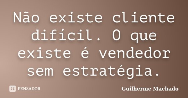 Não existe cliente difícil. O que existe é vendedor sem estratégia.... Frase de Guilherme Machado.