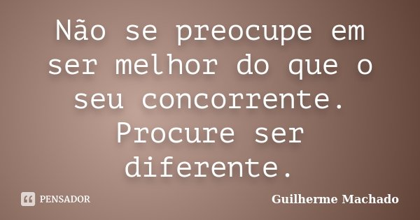 Não se preocupe em ser melhor do que o seu concorrente. Procure ser diferente.... Frase de Guilherme Machado.