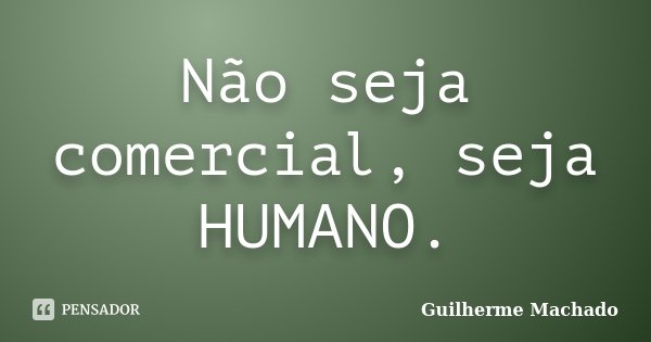 Não seja comercial, seja HUMANO.... Frase de Guilherme Machado.