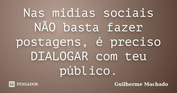 Nas midias sociais NÃO basta fazer postagens, é preciso DIALOGAR com teu público.... Frase de Guilherme Machado.