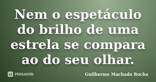 Nem o espetáculo do brilho de uma estrela se compara ao do seu olhar.... Frase de Guilherme Machado Rocha.