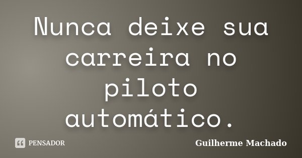 Nunca deixe sua carreira no piloto automático.... Frase de Guilherme Machado.