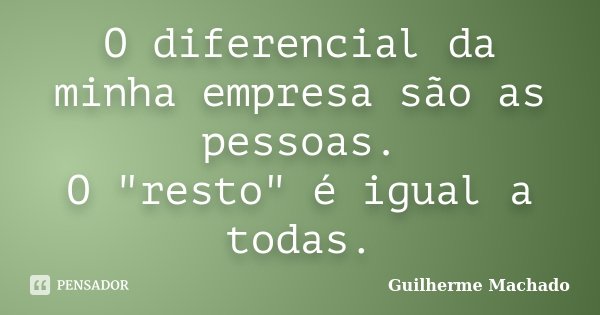 O diferencial da minha empresa são as pessoas. O "resto" é igual a todas.... Frase de Guilherme Machado.