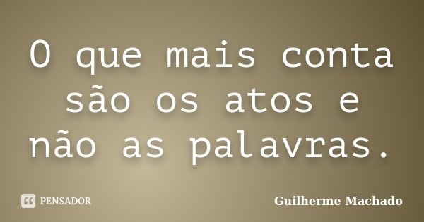 O que mais conta são os atos e não as palavras.... Frase de Guilherme Machado.
