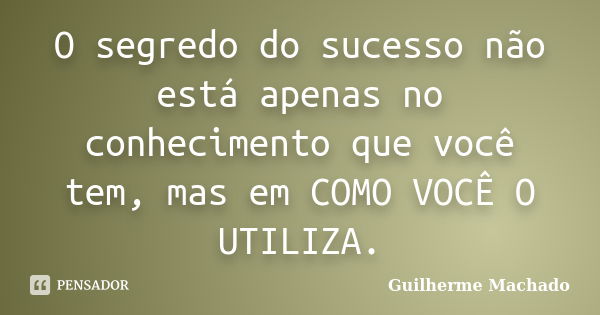 O segredo do sucesso não está apenas no conhecimento que você tem, mas em COMO VOCÊ O UTILIZA.... Frase de Guilherme Machado.